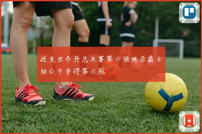 迈克尔乔丹总决赛第六场绝杀爵士助公牛夺得第六冠