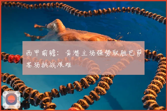 西甲前瞻:黄潜主场强势取胜巴萨客场挑战艰难