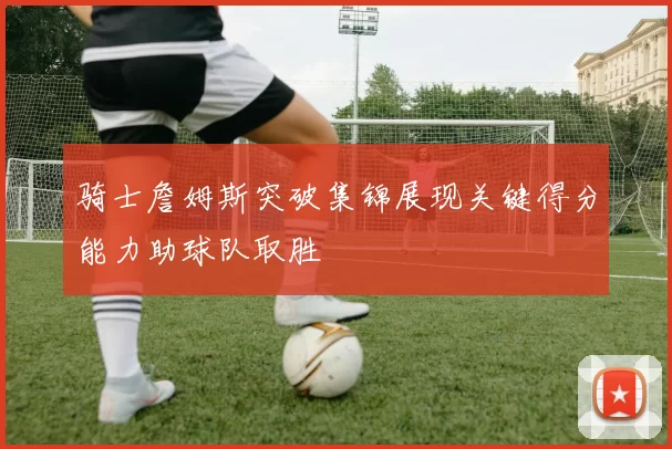 骑士詹姆斯突破集锦展现关键得分能力助球队取胜