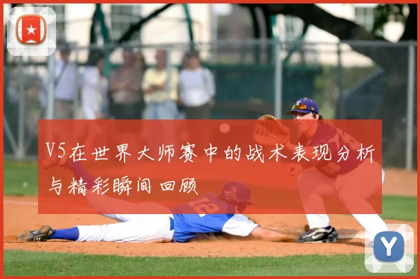 V5在世界大师赛中的战术表现分析与精彩瞬间回顾