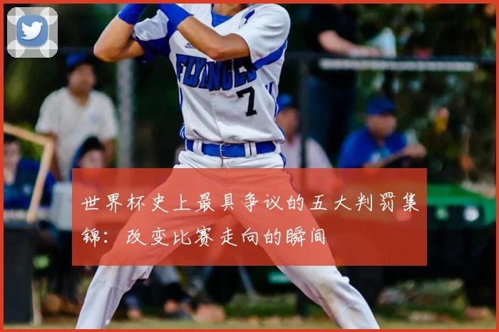 世界杯史上最具争议的五大判罚集锦：改变比赛走向的瞬间