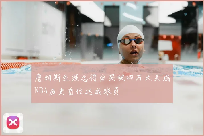 詹姆斯生涯总得分突破四万大关成NBA历史首位达成球员