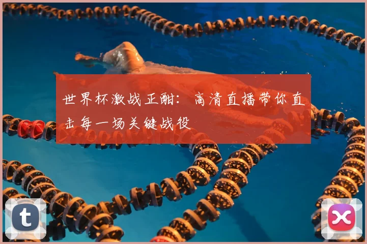 世界杯激战正酣:高清直播带你直击每一场关键战役