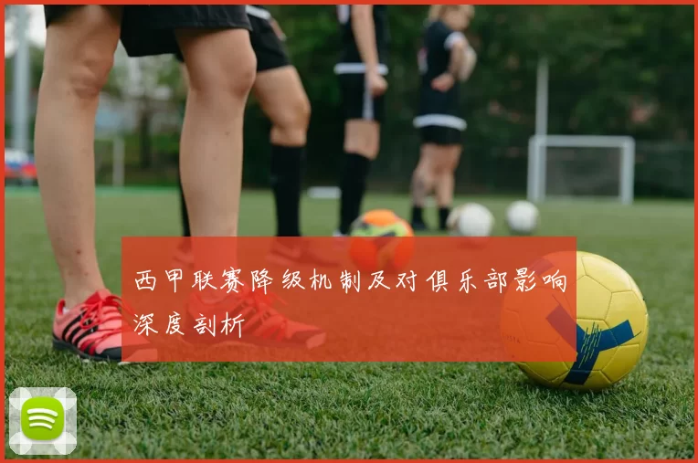 西甲联赛降级机制及对俱乐部影响深度剖析