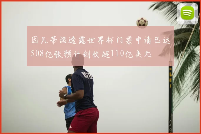 因凡蒂诺透露世界杯门票申请已达508亿张预计创收超110亿美元