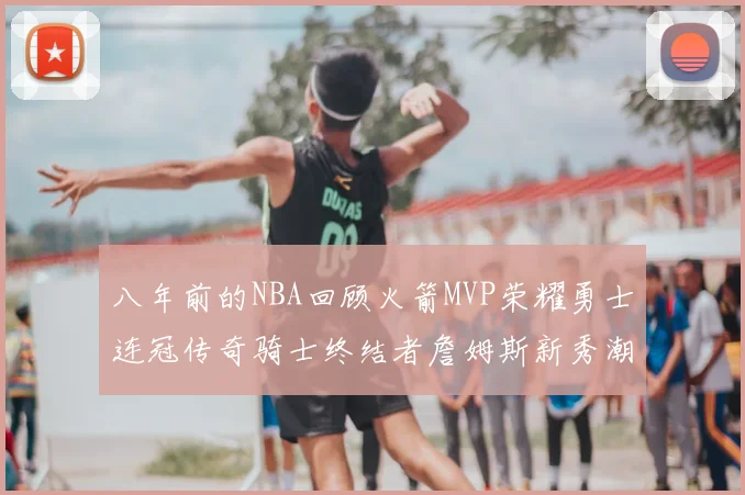 八年前的NBA回顾火箭MVP荣耀勇士连冠传奇骑士终结者詹姆斯新秀潮流涌动