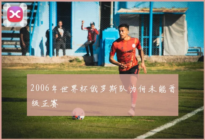 2006年世界杯俄罗斯队为何未能晋级正赛
