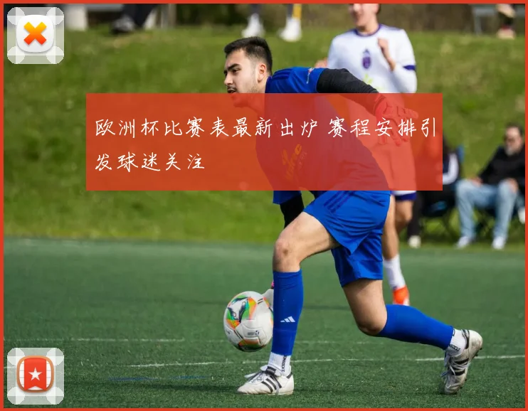 欧洲杯比赛表最新出炉 赛程安排引发球迷关注