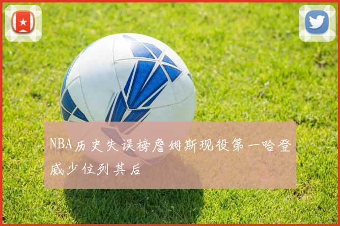 NBA历史失误榜詹姆斯现役第一哈登威少位列其后