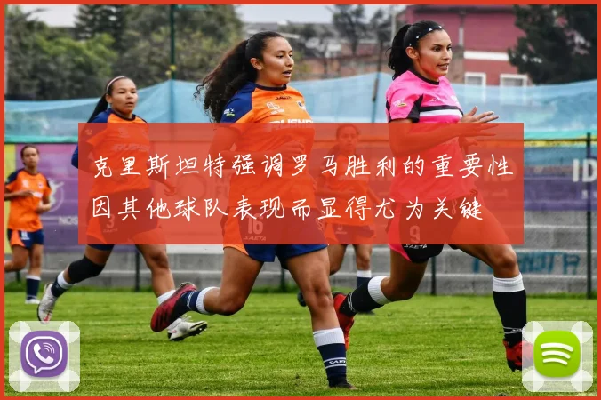 克里斯坦特强调罗马胜利的重要性因其他球队表现而显得尤为关键