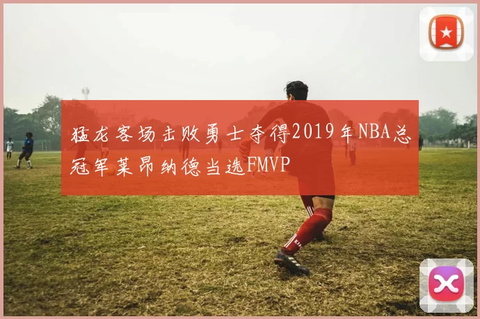 猛龙客场击败勇士夺得2019年NBA总冠军莱昂纳德当选FMVP