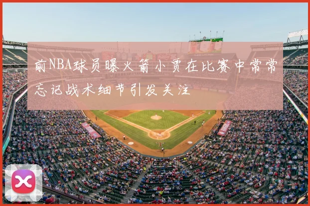 前NBA球员曝火箭小贾在比赛中常常忘记战术细节引发关注