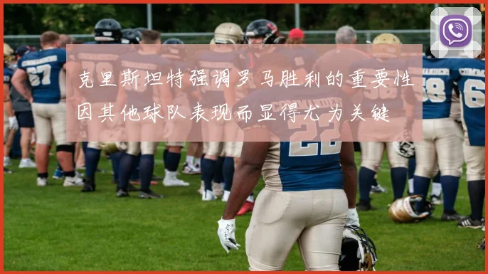 克里斯坦特强调罗马胜利的重要性因其他球队表现而显得尤为关键