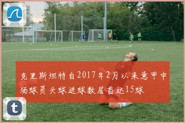 克里斯坦特自2017年2月以来意甲中场球员头球进球数居首达15球