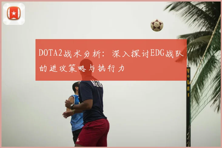 DOTA2战术分析：深入探讨EDG战队的进攻策略与执行力