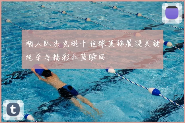 湖人队杰克逊十佳球集锦展现关键绝杀与精彩扣篮瞬间