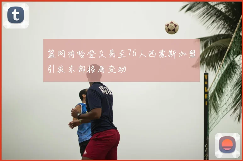 篮网将哈登交易至76人西蒙斯加盟引发东部格局变动