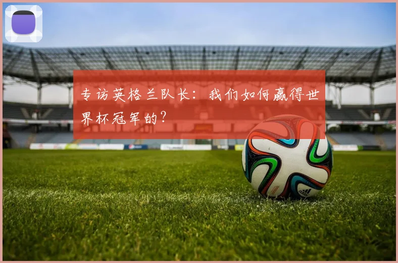 专访英格兰队长：我们如何赢得世界杯冠军的？