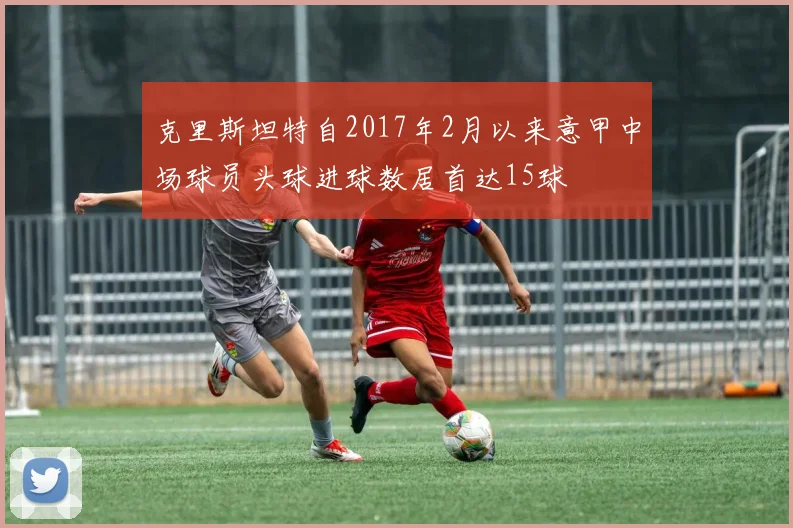 克里斯坦特自2017年2月以来意甲中场球员头球进球数居首达15球