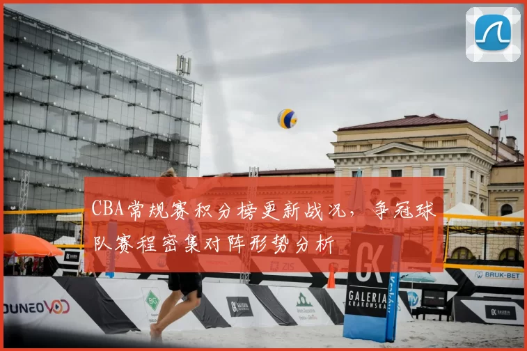 CBA常规赛积分榜更新战况，争冠球队赛程密集对阵形势分析