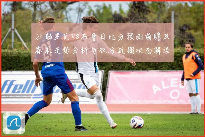 沙勒罗瓦vs布鲁日比分预测前瞻及赛果走势分析与双方近期状态解读