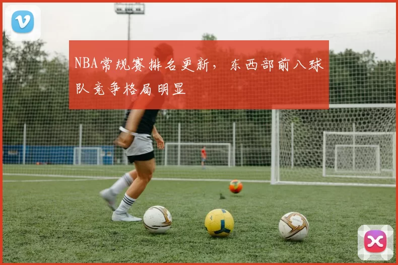 NBA常规赛排名更新，东西部前八球队竞争格局明显