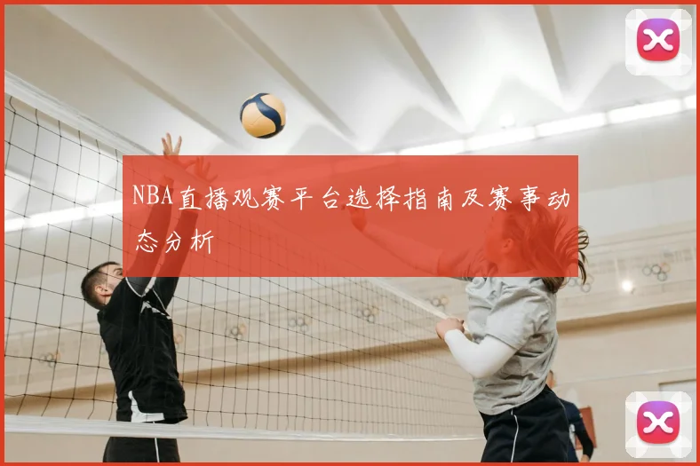 NBA直播观赛平台选择指南及赛事动态分析