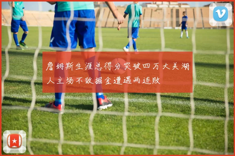 詹姆斯生涯总得分突破四万大关湖人主场不敌掘金遭遇两连败