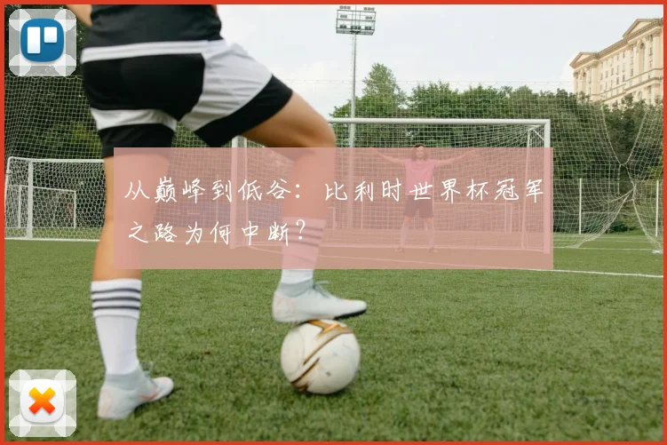从巅峰到低谷：比利时世界杯冠军之路为何中断？