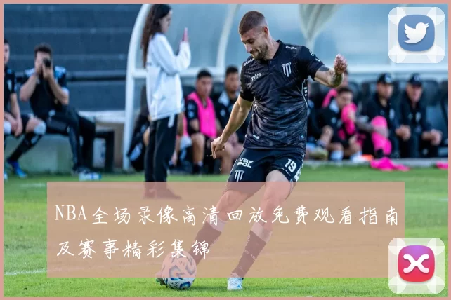 NBA全场录像高清回放免费观看指南及赛事精彩集锦