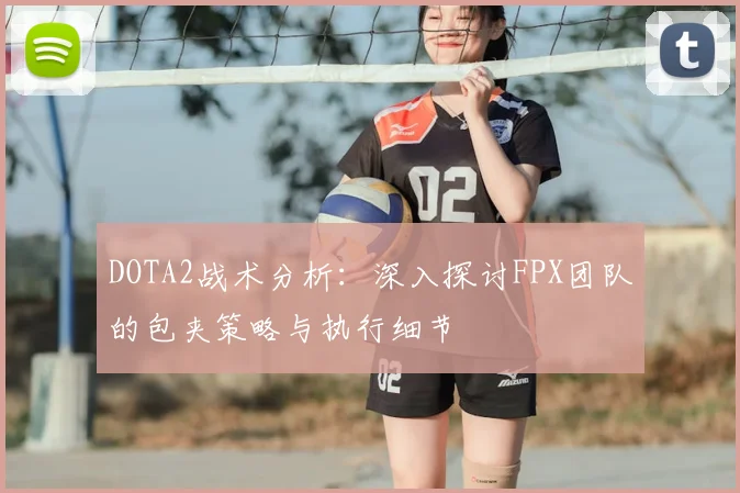 DOTA2战术分析：深入探讨FPX团队的包夹策略与执行细节