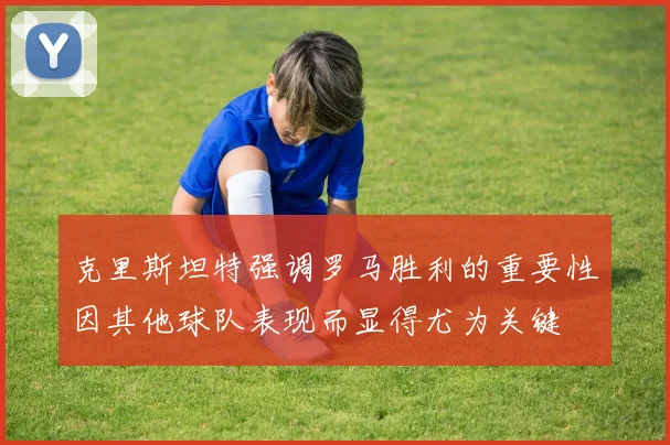 克里斯坦特强调罗马胜利的重要性因其他球队表现而显得尤为关键