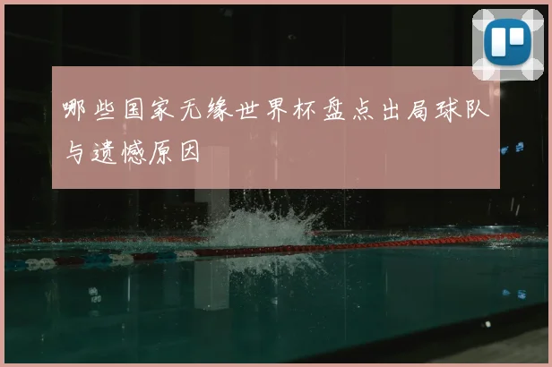 哪些国家无缘世界杯盘点出局球队与遗憾原因