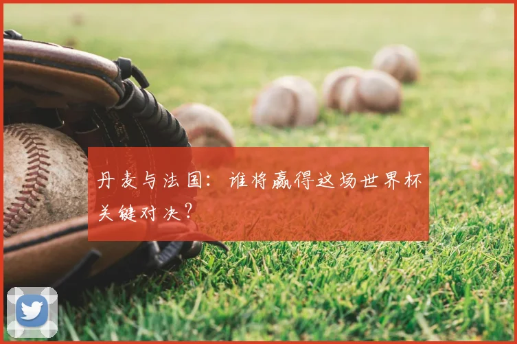 丹麦与法国：谁将赢得这场世界杯关键对决？