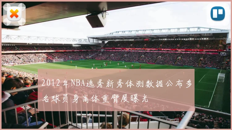 2012年NBA选秀新秀体测数据公布多名球员身高体重臂展曝光