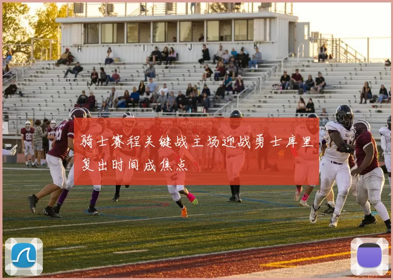 骑士赛程关键战主场迎战勇士库里复出时间成焦点