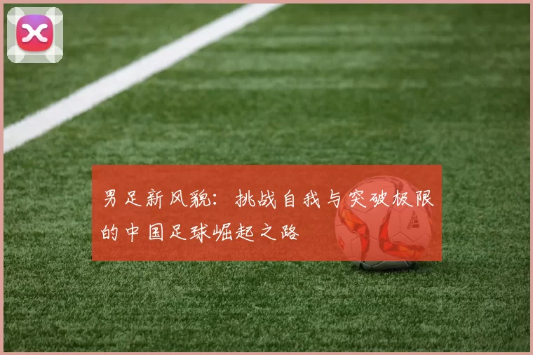 男足新风貌：挑战自我与突破极限的中国足球崛起之路