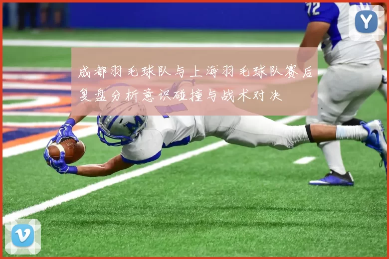成都羽毛球队与上海羽毛球队赛后复盘分析意识碰撞与战术对决