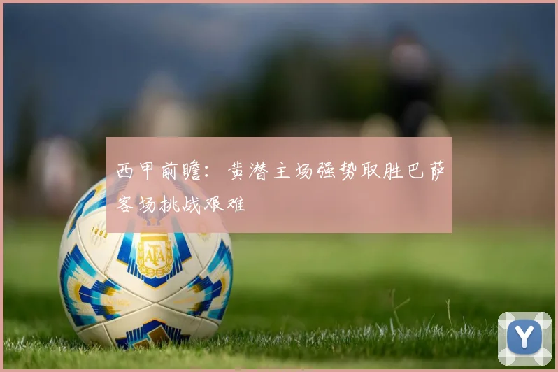 西甲前瞻:黄潜主场强势取胜巴萨客场挑战艰难