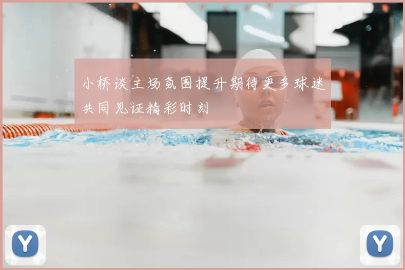 小桥谈主场氛围提升期待更多球迷共同见证精彩时刻