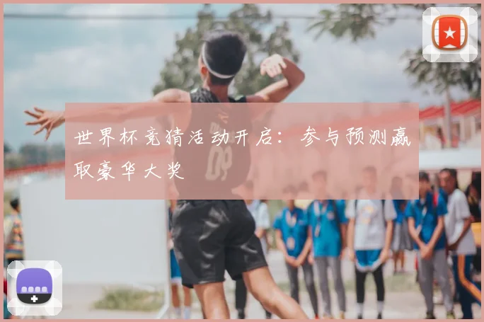 世界杯竞猜活动开启:参与预测赢取豪华大奖
