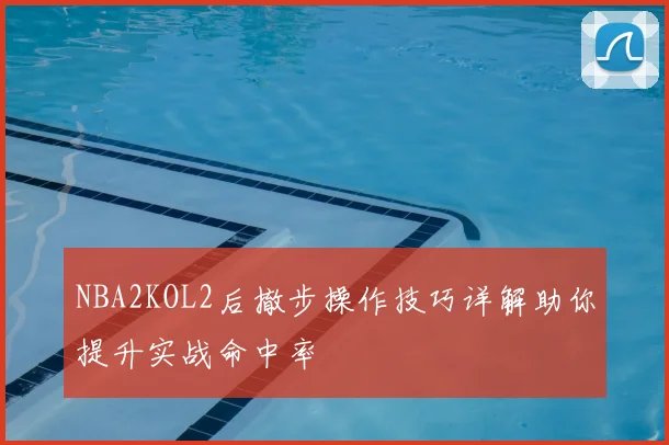 NBA2KOL2后撤步操作技巧详解助你提升实战命中率