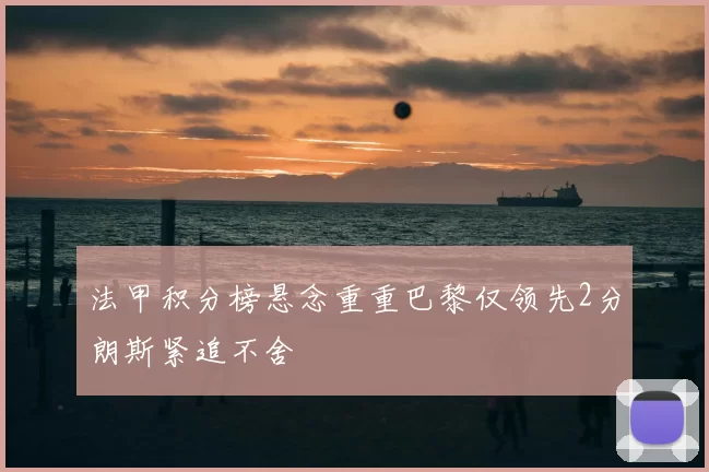 法甲积分榜悬念重重巴黎仅领先2分朗斯紧追不舍