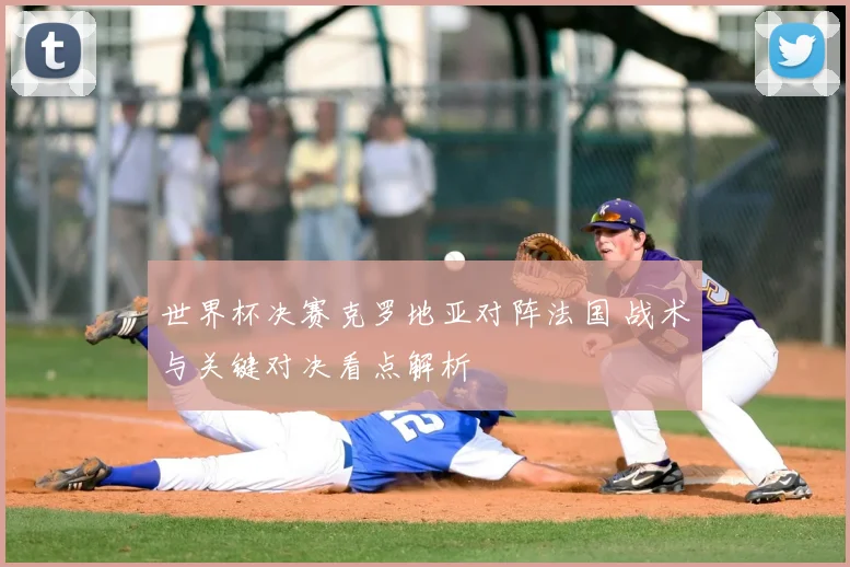 世界杯决赛克罗地亚对阵法国 战术与关键对决看点解析