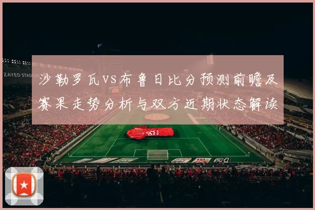 沙勒罗瓦vs布鲁日比分预测前瞻及赛果走势分析与双方近期状态解读