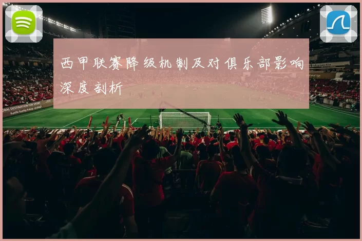 西甲联赛降级机制及对俱乐部影响深度剖析