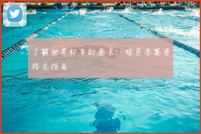 了解世界杯年龄要求:球员参赛资格全指南