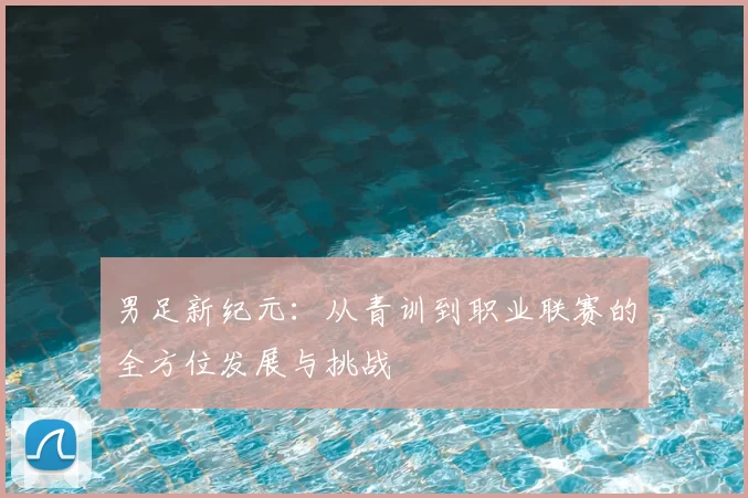 男足新纪元：从青训到职业联赛的全方位发展与挑战