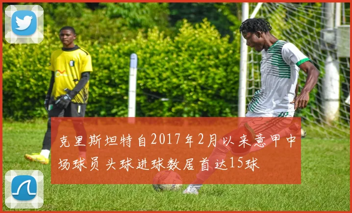 克里斯坦特自2017年2月以来意甲中场球员头球进球数居首达15球
