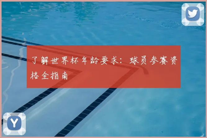 了解世界杯年龄要求:球员参赛资格全指南